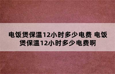 电饭煲保温12小时多少电费 电饭煲保温12小时多少电费啊